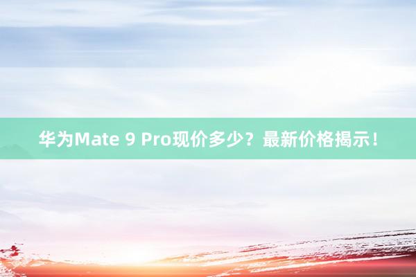 华为Mate 9 Pro现价多少？最新价格揭示！