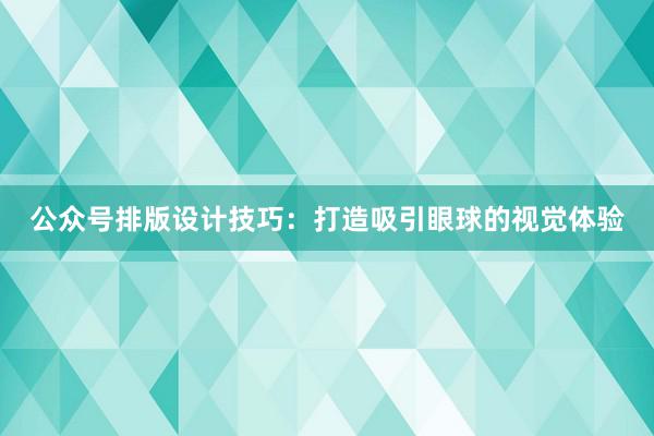 公众号排版设计技巧：打造吸引眼球的视觉体验