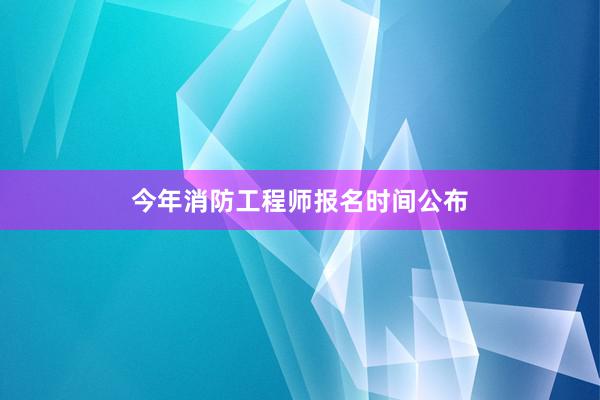 今年消防工程师报名时间公布