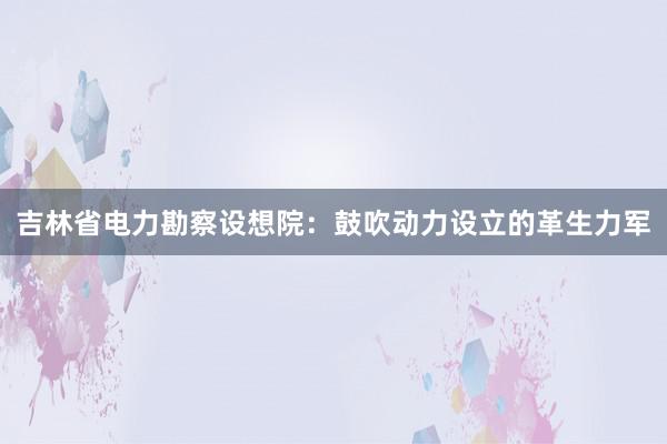 吉林省电力勘察设想院：鼓吹动力设立的革生力军